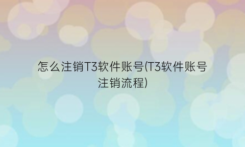 怎么注销T3软件账号(T3软件账号注销流程)