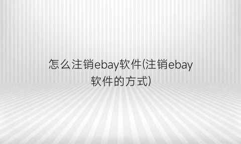 怎么注销ebay软件(注销ebay软件的方式)