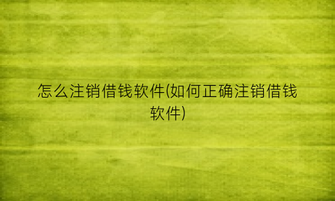 “怎么注销借钱软件(如何正确注销借钱软件)