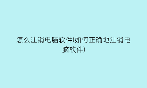 怎么注销电脑软件(如何正确地注销电脑软件)