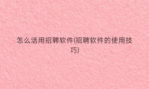 “怎么活用招聘软件(招聘软件的使用技巧)