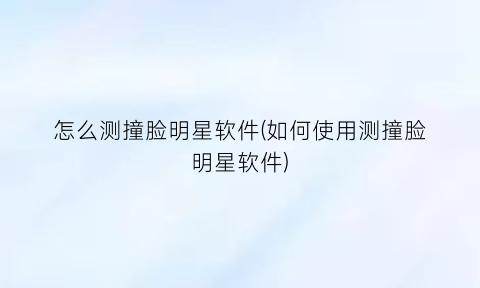 怎么测撞脸明星软件(如何使用测撞脸明星软件)