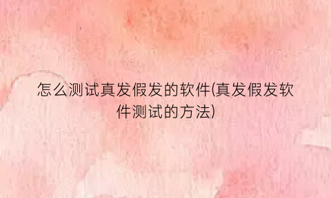 怎么测试真发假发的软件(真发假发软件测试的方法)