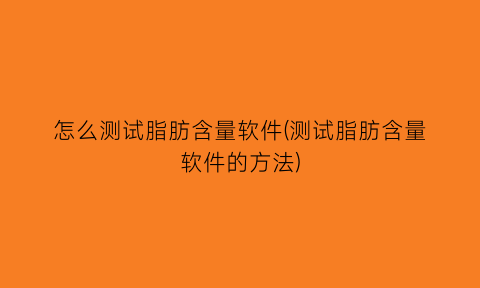 “怎么测试脂肪含量软件(测试脂肪含量软件的方法)