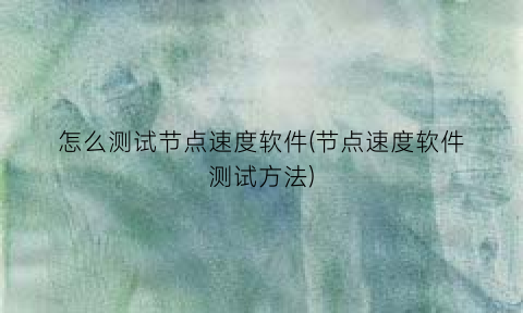 “怎么测试节点速度软件(节点速度软件测试方法)