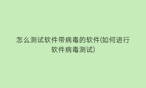 怎么测试软件带病毒的软件(如何进行软件病毒测试)