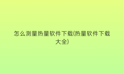 怎么测量热量软件下载(热量软件下载大全)