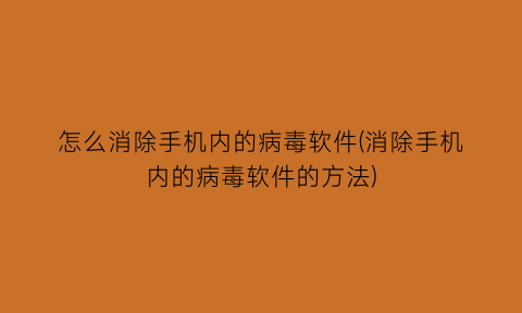 “怎么消除手机内的病毒软件(消除手机内的病毒软件的方法)
