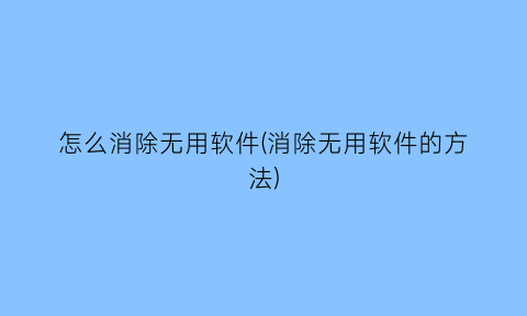 怎么消除无用软件(消除无用软件的方法)