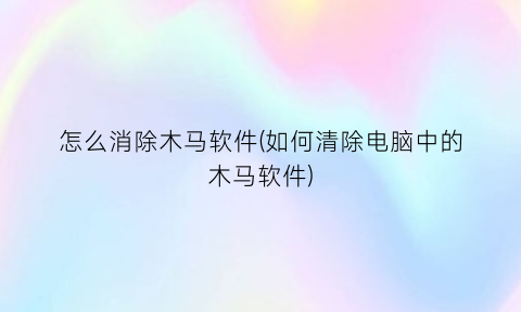 怎么消除木马软件(如何清除电脑中的木马软件)