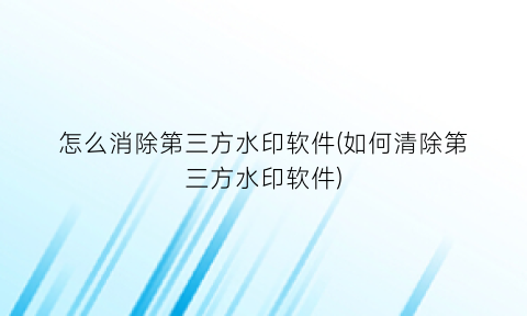 怎么消除第三方水印软件(如何清除第三方水印软件)