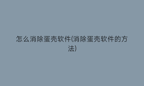 怎么消除蛋壳软件(消除蛋壳软件的方法)