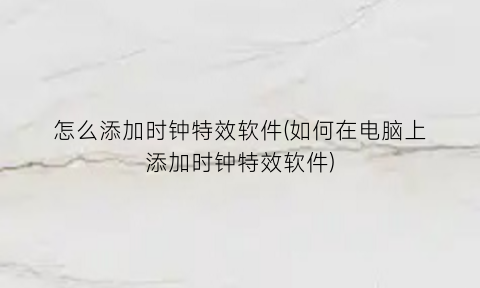 “怎么添加时钟特效软件(如何在电脑上添加时钟特效软件)