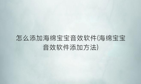 怎么添加海绵宝宝音效软件(海绵宝宝音效软件添加方法)