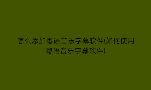 “怎么添加粤语音乐字幕软件(如何使用粤语音乐字幕软件)