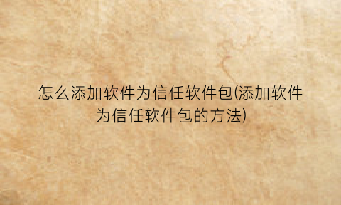 “怎么添加软件为信任软件包(添加软件为信任软件包的方法)