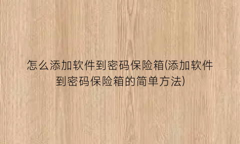 怎么添加软件到密码保险箱(添加软件到密码保险箱的简单方法)