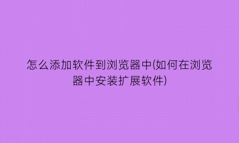 怎么添加软件到浏览器中(如何在浏览器中安装扩展软件)