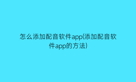 “怎么添加配音软件app(添加配音软件app的方法)