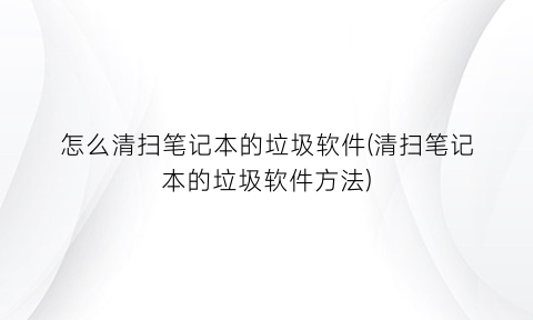 怎么清扫笔记本的垃圾软件(清扫笔记本的垃圾软件方法)