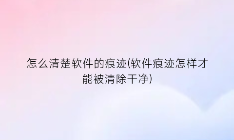 “怎么清楚软件的痕迹(软件痕迹怎样才能被清除干净)