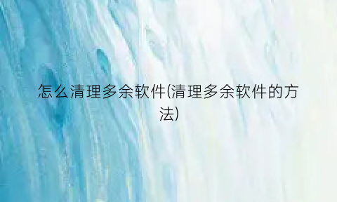 怎么清理多余软件(清理多余软件的方法)