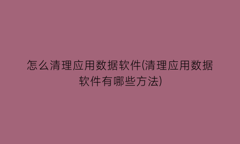 怎么清理应用数据软件(清理应用数据软件有哪些方法)