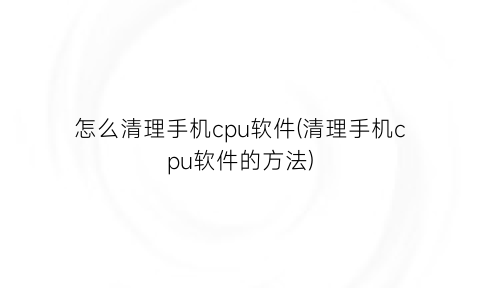 怎么清理手机cpu软件(清理手机cpu软件的方法)