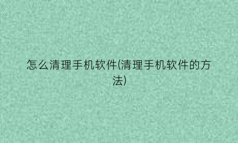 怎么清理手机软件(清理手机软件的方法)