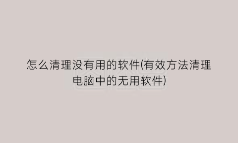 “怎么清理没有用的软件(有效方法清理电脑中的无用软件)
