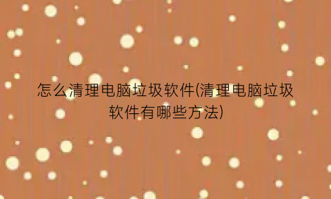 怎么清理电脑垃圾软件(清理电脑垃圾软件有哪些方法)