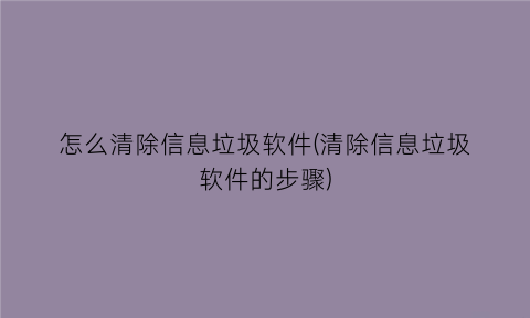 怎么清除信息垃圾软件(清除信息垃圾软件的步骤)