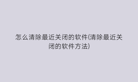 “怎么清除最近关闭的软件(清除最近关闭的软件方法)