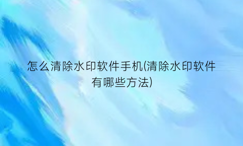 怎么清除水印软件手机(清除水印软件有哪些方法)