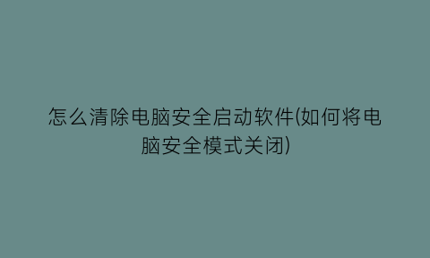 怎么清除电脑安全启动软件(如何将电脑安全模式关闭)