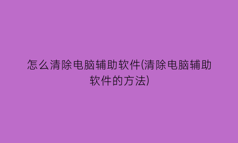 怎么清除电脑辅助软件(清除电脑辅助软件的方法)