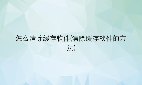 “怎么清除缓存软件(清除缓存软件的方法)