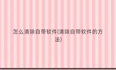 “怎么清除自带软件(清除自带软件的方法)