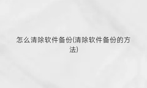 怎么清除软件备份(清除软件备份的方法)