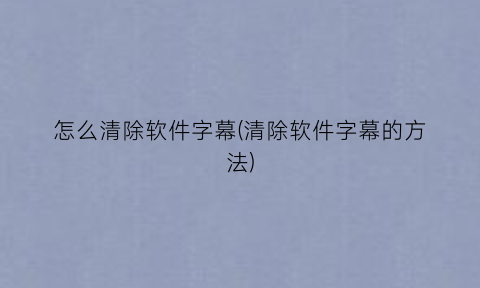 怎么清除软件字幕(清除软件字幕的方法)