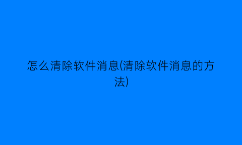 怎么清除软件消息(清除软件消息的方法)