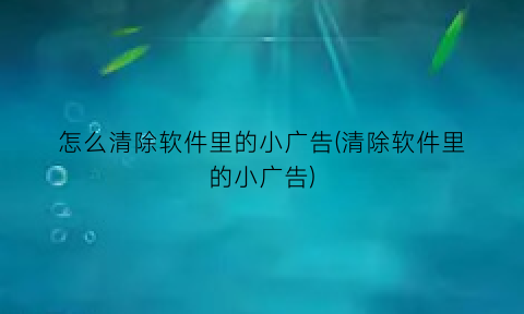 怎么清除软件里的小广告(清除软件里的小广告)