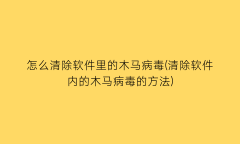“怎么清除软件里的木马病毒(清除软件内的木马病毒的方法)