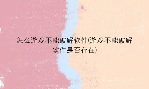 怎么游戏不能破解软件(游戏不能破解软件是否存在)