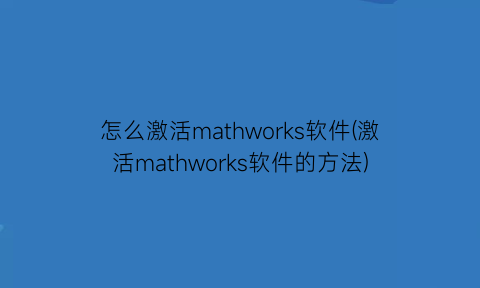 怎么激活mathworks软件(激活mathworks软件的方法)