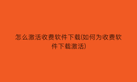 怎么激活收费软件下载(如何为收费软件下载激活)