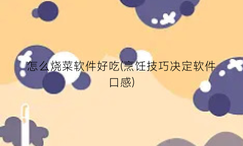 怎么烧菜软件好吃(烹饪技巧决定软件口感)