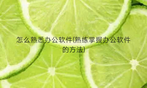 “怎么熟悉办公软件(熟练掌握办公软件的方法)