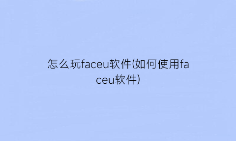 “怎么玩faceu软件(如何使用faceu软件)