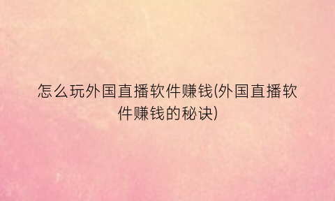 怎么玩外国直播软件赚钱(外国直播软件赚钱的秘诀)